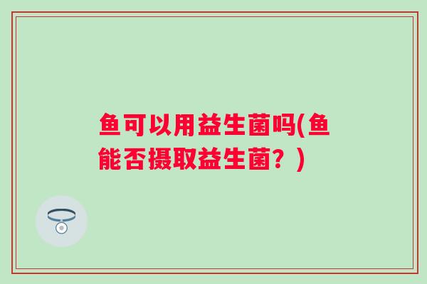 鱼可以用益生菌吗(鱼能否摄取益生菌？)