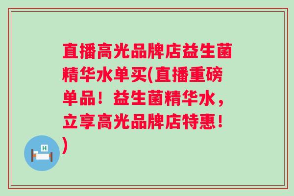 直播高光品牌店益生菌精华水单买(直播重磅单品!益生菌精华水,立享高光品牌店特惠!) 直播高光品牌店益生菌精华水单买(直播重磅单品!益生菌精华水,立享高光品牌店特惠!)