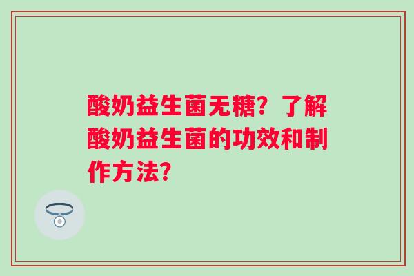 酸奶益生菌无糖?了解酸奶益生菌的功效和制作方法? 酸奶益生菌无糖?了解酸奶益生菌的功效和制作方法?