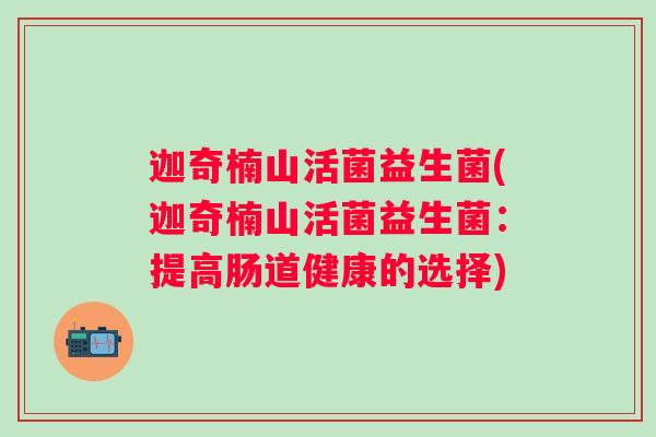 迦奇楠山活菌益生菌(迦奇楠山活菌益生菌：提高肠道健康的选择)
