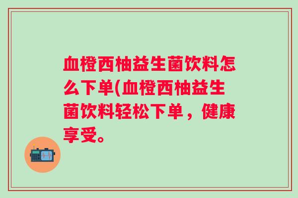 橙西柚益生菌饮料怎么下单(橙西柚益生菌饮料轻松下单，健康享受。