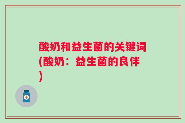 酸奶和益生菌的关键词(酸奶:益生菌的良伴) 酸奶和益生菌的关键词(酸奶:益生菌的良伴)