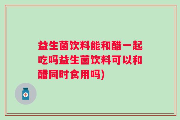 益生菌饮料能和醋一起吃吗益生菌饮料可以和醋同时食用吗) 益生菌饮料能和醋一起吃吗益生菌饮料可以和醋同时食用吗)