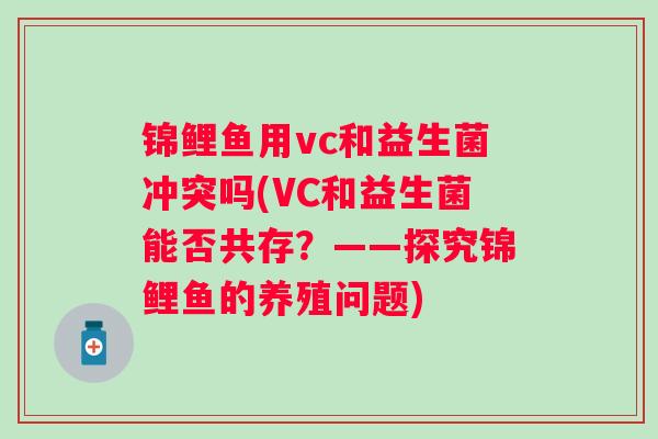 锦鲤鱼用vc和益生菌冲突吗(VC和益生菌能否共存?——探究锦鲤鱼的养殖问题) 锦鲤鱼用vc和益生菌冲突吗(VC和益生菌能否共存?——探究锦鲤鱼的养殖问题)