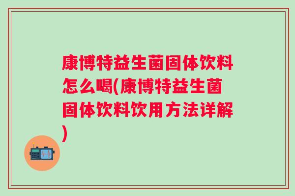 康博特益生菌固体饮料怎么喝(康博特益生菌固体饮料饮用方法详解) 康博特益生菌固体饮料怎么喝(康博特益生菌固体饮料饮用方法详解)