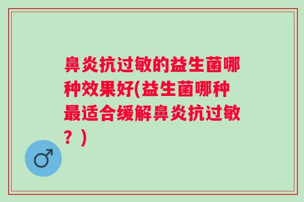 抗的益生菌哪种效果好(益生菌哪种适合缓解抗?) 抗的益生菌哪种效果好(益生菌哪种适合缓解抗?)