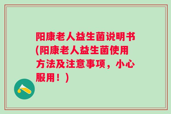 阳康老人益生菌说明书(阳康老人益生菌使用方法及注意事项，小心服用！)