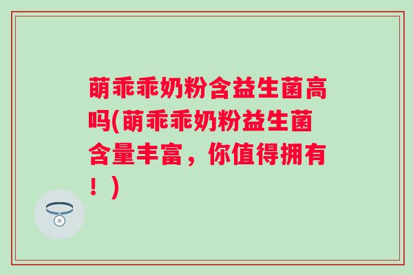 萌乖乖奶粉含益生菌高吗(萌乖乖奶粉益生菌含量丰富,你值得拥有!) 萌乖乖奶粉含益生菌高吗(萌乖乖奶粉益生菌含量丰富,你值得拥有!)