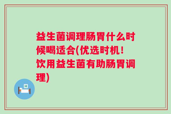 益生菌调理肠胃什么时候喝适合(优选时机!饮用益生菌有助肠胃调理) 益生菌调理肠胃什么时候喝适合(优选时机!饮用益生菌有助肠胃调理)
