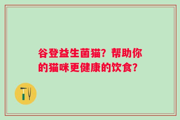 谷登益生菌猫？帮助你的猫咪更健康的饮食？