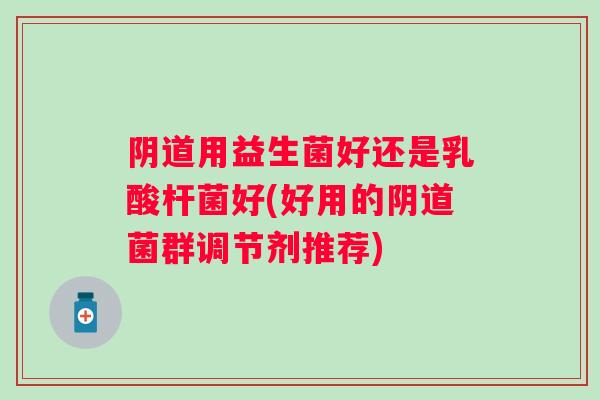用益生菌好还是乳酸杆菌好(好用的菌群调节剂推荐)