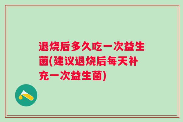 退烧后多久吃一次益生菌(建议退烧后每天补充一次益生菌) 退烧后多久吃一次益生菌(建议退烧后每天补充一次益生菌)