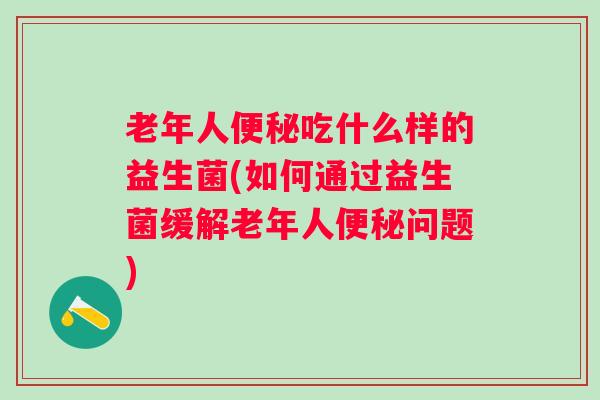 老年人吃什么样的益生菌(如何通过益生菌缓解老年人问题) 老年人吃什么样的益生菌(如何通过益生菌缓解老年人问题)