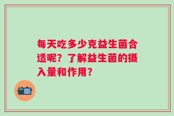 每天吃多少克益生菌合适呢?了解益生菌的摄入量和作用? 每天吃多少克益生菌合适呢?了解益生菌的摄入量和作用?