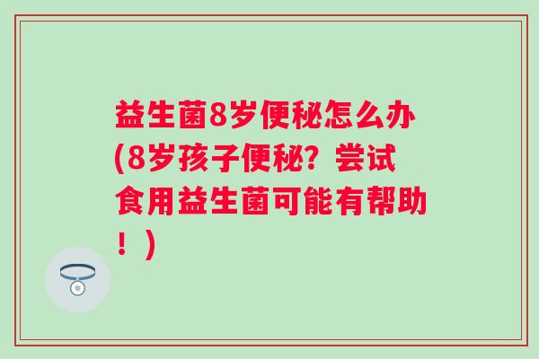 益生菌8岁怎么办(8岁孩子?尝试食用益生菌可能有帮助!) 益生菌8岁怎么办(8岁孩子?尝试食用益生菌可能有帮助!)