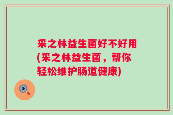 采之林益生菌好不好用(采之林益生菌,帮你轻松维护肠道健康) 采之林益生菌好不好用(采之林益生菌,帮你轻松维护肠道健康)