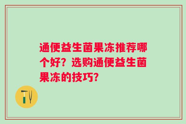 通便益生菌果冻推荐哪个好？选购通便益生菌果冻的技巧？