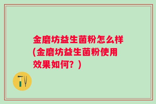金磨坊益生菌粉怎么样(金磨坊益生菌粉使用效果如何?) 金磨坊益生菌粉怎么样(金磨坊益生菌粉使用效果如何?)
