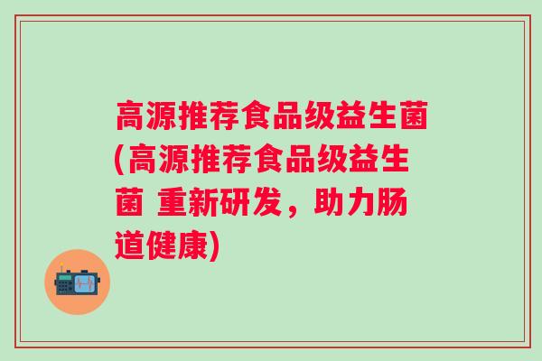 高源推荐食品级益生菌(高源推荐食品级益生菌 重新研发,助力肠道健康) 高源推荐食品级益生菌(高源推荐食品级益生菌 重新研发,助力肠道健康)