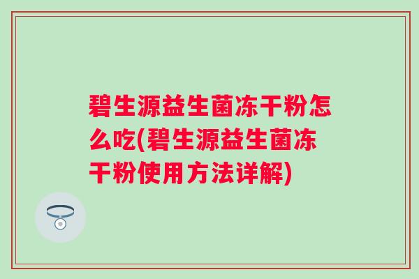 碧生源益生菌冻干粉怎么吃(碧生源益生菌冻干粉使用方法详解) 碧生源益生菌冻干粉怎么吃(碧生源益生菌冻干粉使用方法详解)