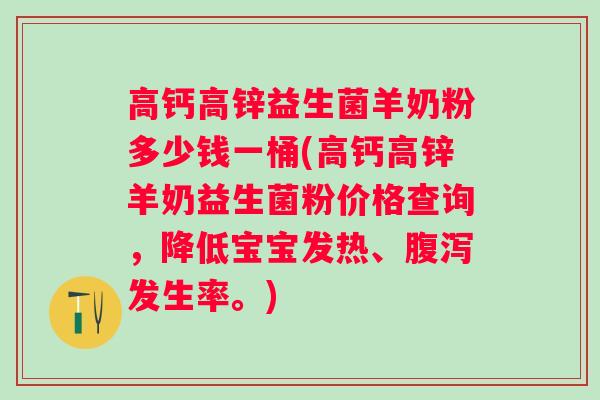 高钙高锌益生菌羊奶粉多少钱一桶(高钙高锌羊奶益生菌粉价格查询,降低宝宝发热、发生率。) 高钙高锌益生菌羊奶粉多少钱一桶(高钙高锌羊奶益生菌粉价格查询,降低宝宝发热、发生率。)