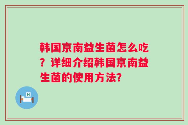 韩国京南益生菌怎么吃?详细介绍韩国京南益生菌的使用方法? 韩国京南益生菌怎么吃?详细介绍韩国京南益生菌的使用方法?