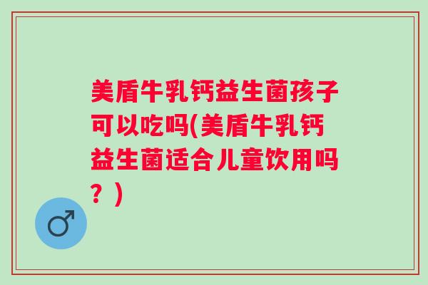 美盾牛乳钙益生菌孩子可以吃吗(美盾牛乳钙益生菌适合儿童饮用吗?) 美盾牛乳钙益生菌孩子可以吃吗(美盾牛乳钙益生菌适合儿童饮用吗?)