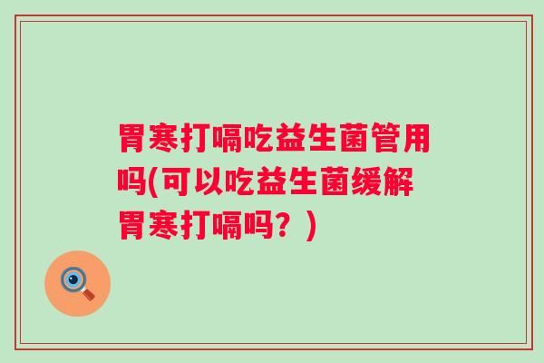 胃寒打嗝吃益生菌管用吗(可以吃益生菌缓解胃寒打嗝吗？)