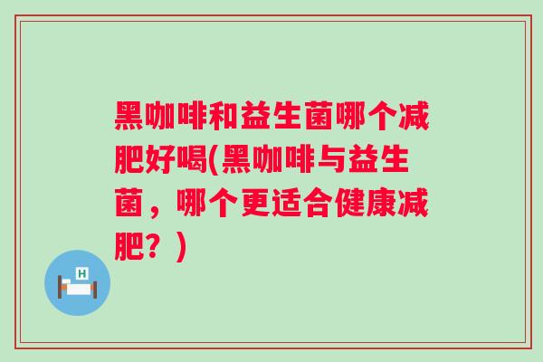 黑咖啡和益生菌哪个好喝(黑咖啡与益生菌,哪个更适合健康?) 黑咖啡和益生菌哪个好喝(黑咖啡与益生菌,哪个更适合健康?)