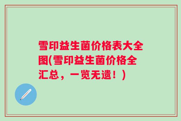 雪印益生菌价格表大全图(雪印益生菌价格全汇总,一览无遗!) 雪印益生菌价格表大全图(雪印益生菌价格全汇总,一览无遗!)