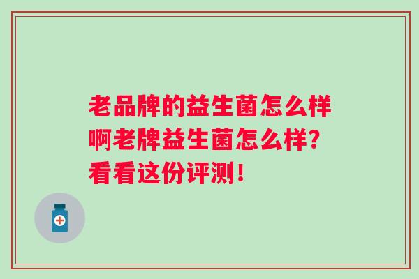 老品牌的益生菌怎么样啊老牌益生菌怎么样?看看这份评测! 老品牌的益生菌怎么样啊老牌益生菌怎么样?看看这份评测!