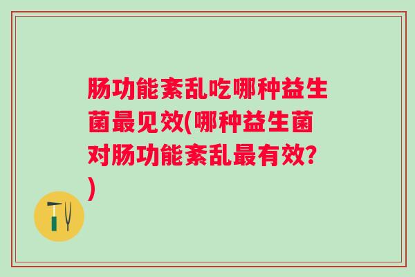 肠功能紊乱吃哪种益生菌见效(哪种益生菌对肠功能紊乱有效？)