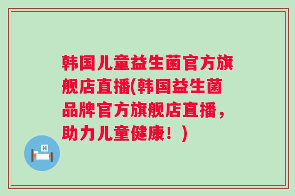 韩国儿童益生菌官方旗舰店直播(韩国益生菌品牌官方旗舰店直播，助力儿童健康！)
