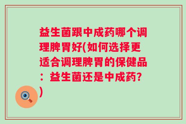 益生菌跟中成药哪个调理脾胃好(如何选择更适合调理脾胃的保健品:益生菌还是中成药?) 益生菌跟中成药哪个调理脾胃好(如何选择更适合调理脾胃的保健品:益生菌还是中成药?)