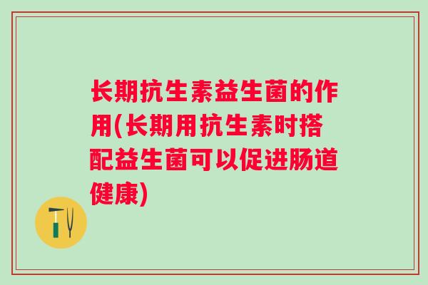 长期抗生素益生菌的作用(长期用抗生素时搭配益生菌可以促进肠道健康)