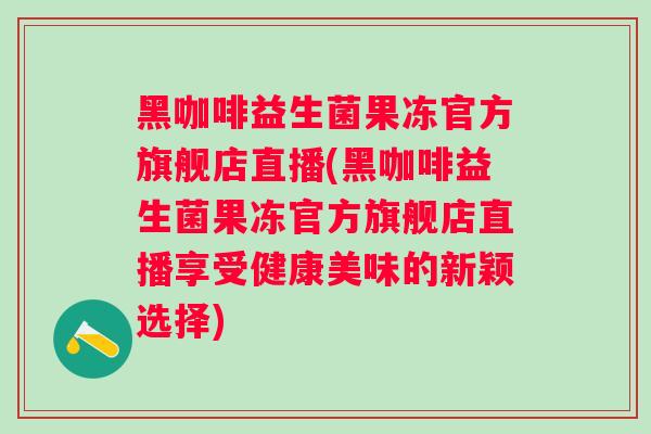黑咖啡益生菌果冻官方旗舰店直播(黑咖啡益生菌果冻官方旗舰店直播享受健康美味的新颖选择)