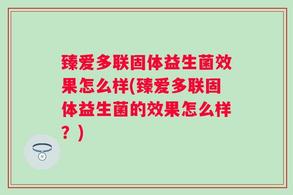 臻爱多联固体益生菌效果怎么样(臻爱多联固体益生菌的效果怎么样？)