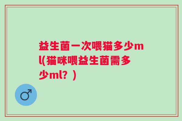 益生菌一次喂猫多少ml(猫咪喂益生菌需多少ml？)