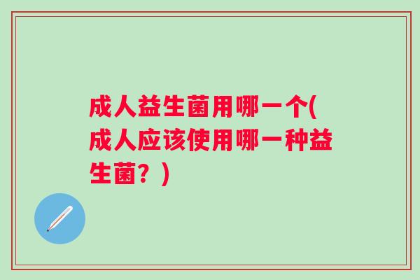 成人益生菌用哪一个(成人应该使用哪一种益生菌？)