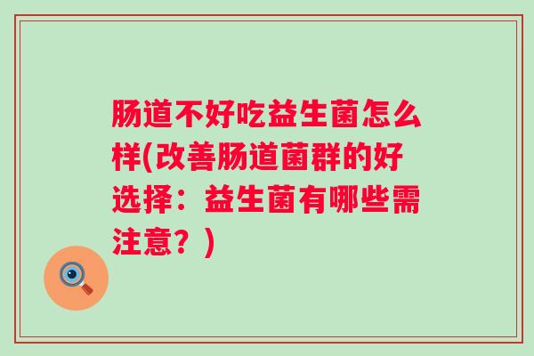 肠道不好吃益生菌怎么样(改善肠道菌群的好选择:益生菌有哪些需注意?) 肠道不好吃益生菌怎么样(改善肠道菌群的好选择:益生菌有哪些需注意?)