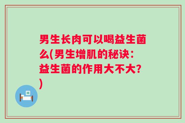 男生长肉可以喝益生菌么(男生增肌的秘诀:益生菌的作用大不大?) 男生长肉可以喝益生菌么(男生增肌的秘诀:益生菌的作用大不大?)