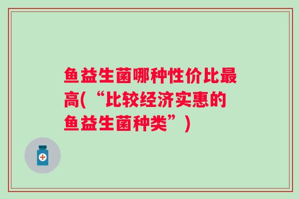鱼益生菌哪种性价比高(“比较经济实惠的鱼益生菌种类”)