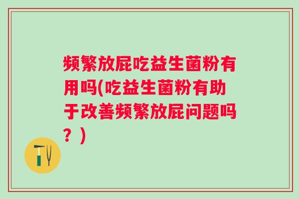 频繁放屁吃益生菌粉有用吗(吃益生菌粉有助于改善频繁放屁问题吗?) 频繁放屁吃益生菌粉有用吗(吃益生菌粉有助于改善频繁放屁问题吗?)