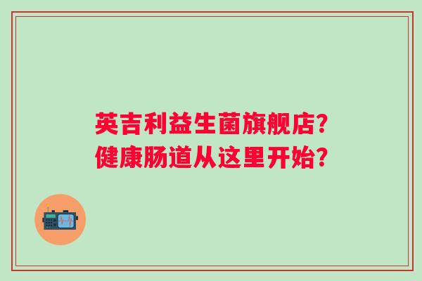 英吉利益生菌旗舰店?健康肠道从这里开始? 英吉利益生菌旗舰店?健康肠道从这里开始?