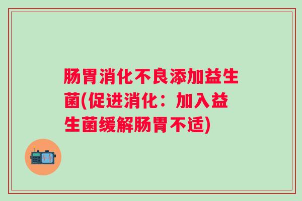 肠胃添加益生菌(促进消化:加入益生菌缓解肠胃不适) 肠胃添加益生菌(促进消化:加入益生菌缓解肠胃不适)