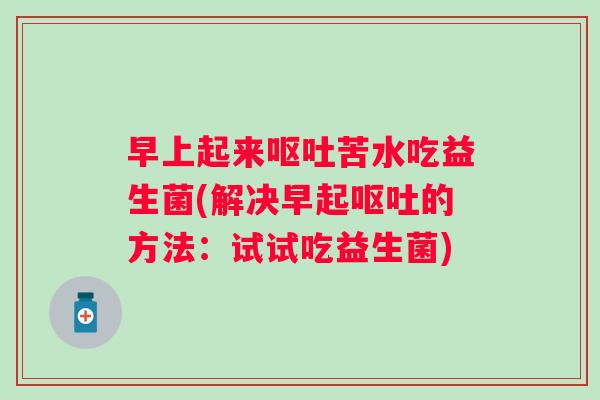 早上起来苦水吃益生菌(解决早起的方法:试试吃益生菌) 早上起来苦水吃益生菌(解决早起的方法:试试吃益生菌)