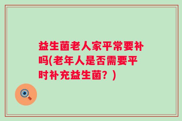 益生菌老人家平常要补吗(老年人是否需要平时补充益生菌？)