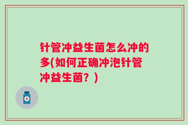 针管冲益生菌怎么冲的多(如何正确冲泡针管冲益生菌?) 针管冲益生菌怎么冲的多(如何正确冲泡针管冲益生菌?)