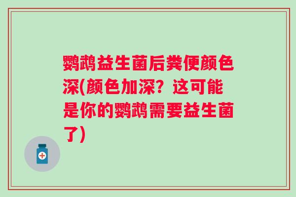 鹦鹉益生菌后粪便颜色深(颜色加深?这可能是你的鹦鹉需要益生菌了) 鹦鹉益生菌后粪便颜色深(颜色加深?这可能是你的鹦鹉需要益生菌了)