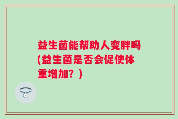益生菌能帮助人变胖吗(益生菌是否会促使体重增加?) 益生菌能帮助人变胖吗(益生菌是否会促使体重增加?)
